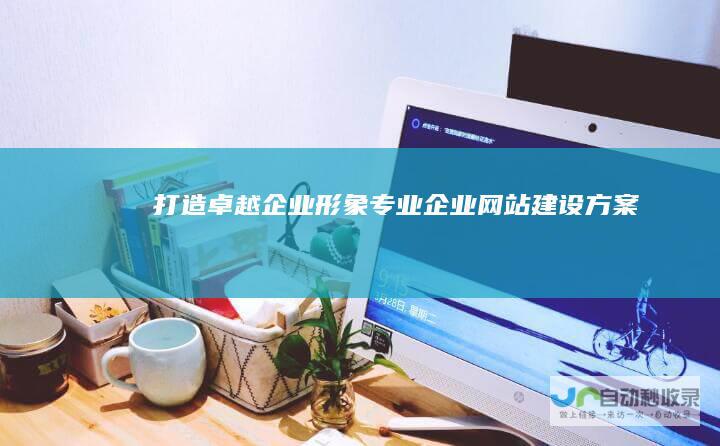 打造卓越企业形象：专业企业网站建设方案