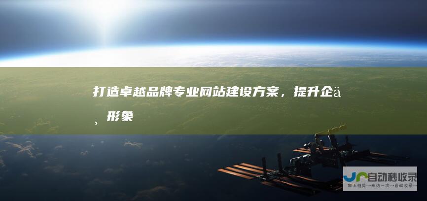 打造卓越品牌：专业网站建设方案，提升企业形象与市场竞争力